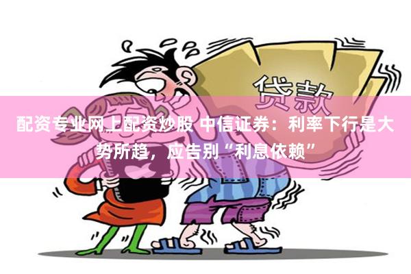配资专业网上配资炒股 中信证券：利率下行是大势所趋，应告别“利息依赖”