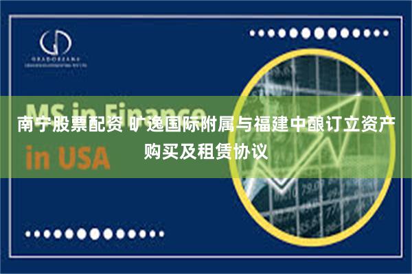 南宁股票配资 旷逸国际附属与福建中酿订立资产购买及租赁协议