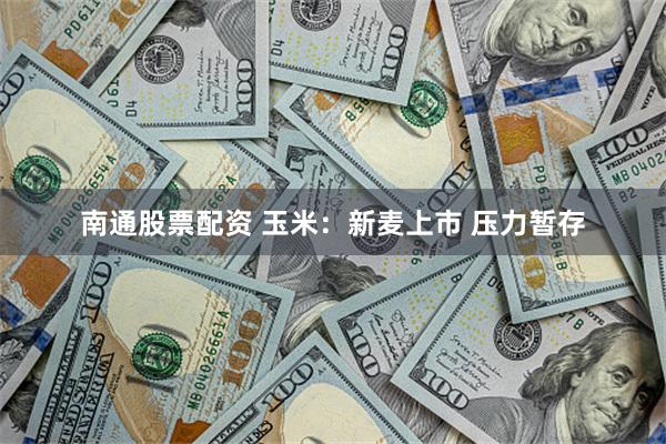 南通股票配资 玉米：新麦上市 压力暂存