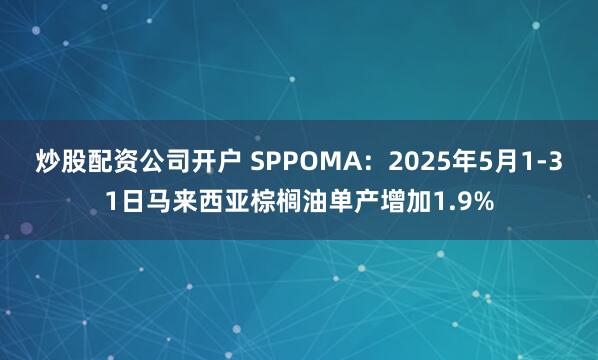 炒股配资公司开户 SPPOMA：2025年5月1-31日马来西亚棕榈油单产增加1.9%