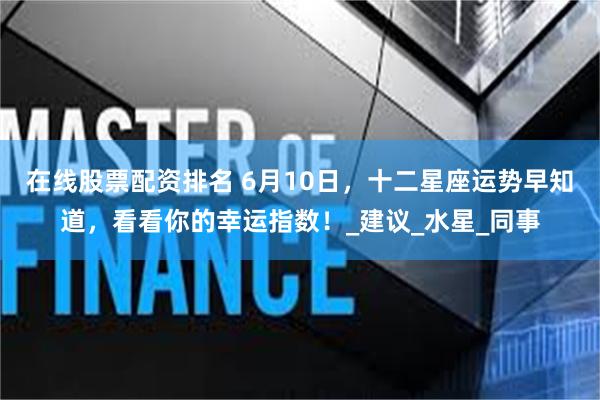 在线股票配资排名 6月10日，十二星座运势早知道，看看你的幸运指数！_建议_水星_同事