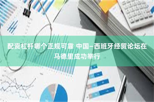 配资杠杆哪个正规可靠 中国—西班牙经贸论坛在马德里成功举行