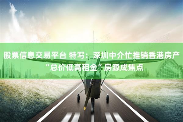 股票信息交易平台 特写：深圳中介忙推销香港房产  “总价低高租金”房源成焦点