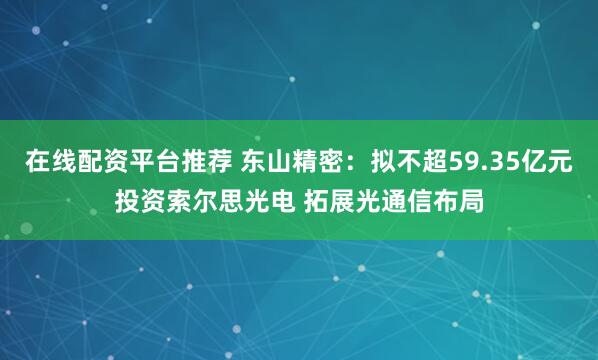 在线配资平台推荐 东山精密：拟不超59.35亿元投资索尔思光电 拓展光通信布局