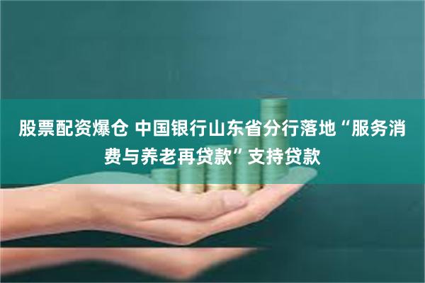 股票配资爆仓 中国银行山东省分行落地“服务消费与养老再贷款”支持贷款