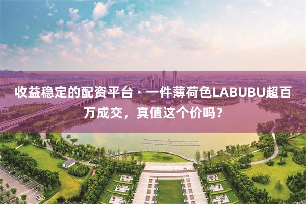 收益稳定的配资平台 · 一件薄荷色LABUBU超百万成交，真值这个价吗？