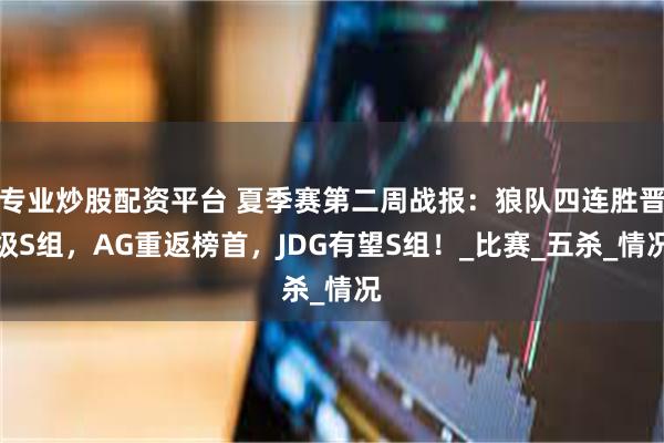 专业炒股配资平台 夏季赛第二周战报：狼队四连胜晋级S组，AG重返榜首，JDG有望S组！_比赛_五杀_情况