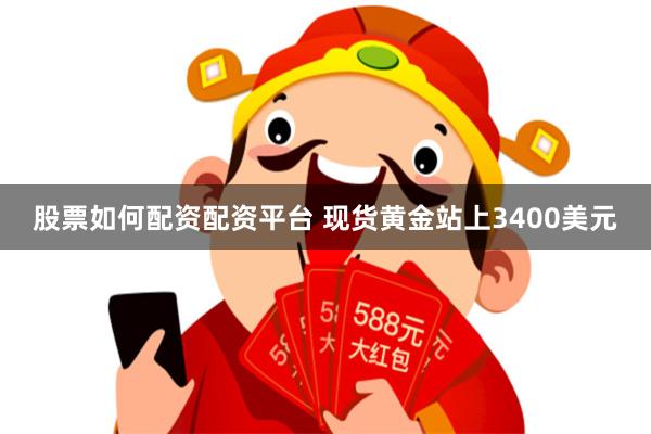 股票如何配资配资平台 现货黄金站上3400美元