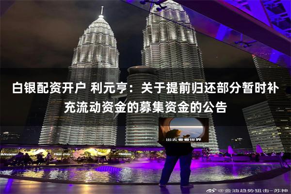 白银配资开户 利元亨：关于提前归还部分暂时补充流动资金的募集资金的公告