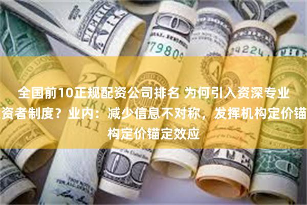 全国前10正规配资公司排名 为何引入资深专业机构投资者制度？业内：减少信息不对称，发挥机构定价锚定效应