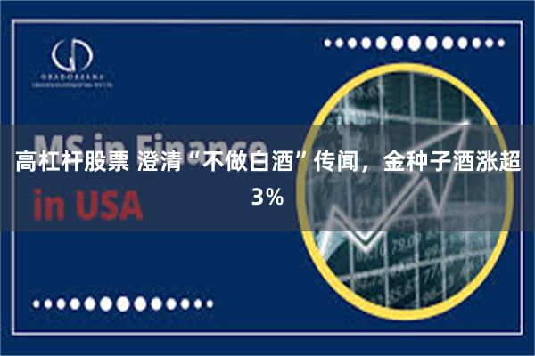 高杠杆股票 澄清“不做白酒”传闻，金种子酒涨超3%