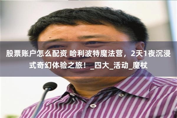 股票账户怎么配资 哈利波特魔法营，2天1夜沉浸式奇幻体验之旅！_四大_活动_魔杖