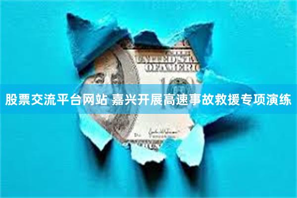 股票交流平台网站 嘉兴开展高速事故救援专项演练