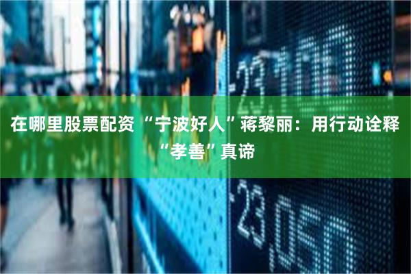 在哪里股票配资 “宁波好人”蒋黎丽：用行动诠释“孝善”真谛