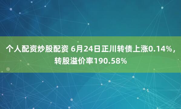个人配资炒股配资 6月24日正川转债上涨0.14%，转股溢价率190.58%