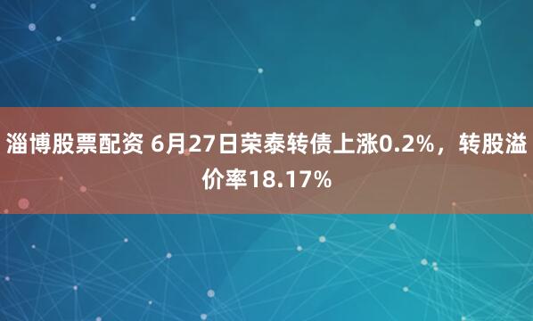 淄博股票配资 6月27日荣泰转债上涨0.2%，转股溢价率18.17%