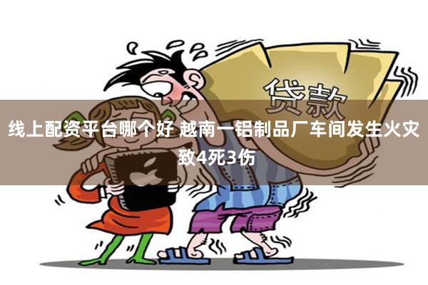 线上配资平台哪个好 越南一铝制品厂车间发生火灾 致4死3伤