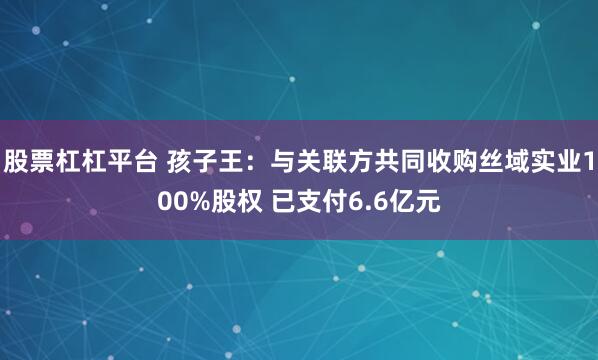 股票杠杠平台 孩子王：与关联方共同收购丝域实业100%股权 已支付6.6亿元