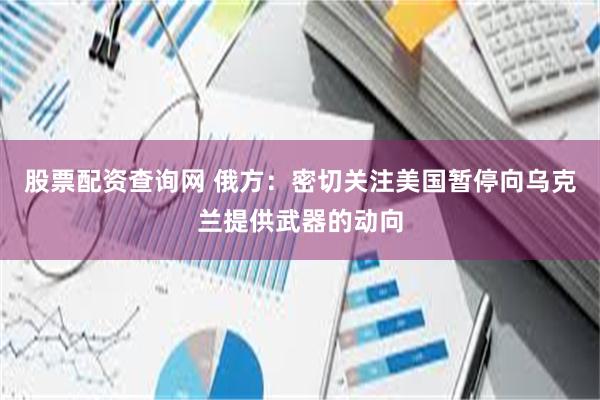 股票配资查询网 俄方：密切关注美国暂停向乌克兰提供武器的动向