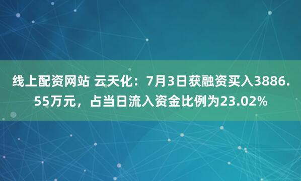 线上配资网站 云天化：7月3日获融资买入3886.55万元，占当日流入资金比例为23.02%