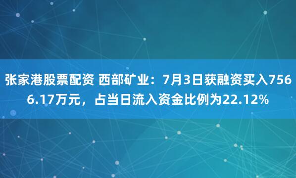 张家港股票配资 西部矿业：7月3日获融资买入7566.17万元，占当日流入资金比例为22.12%