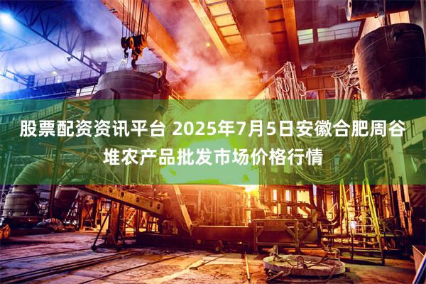 股票配资资讯平台 2025年7月5日安徽合肥周谷堆农产品批发市场价格行情