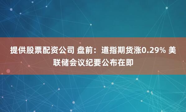 提供股票配资公司 盘前：道指期货涨0.29% 美联储会议纪要公布在即