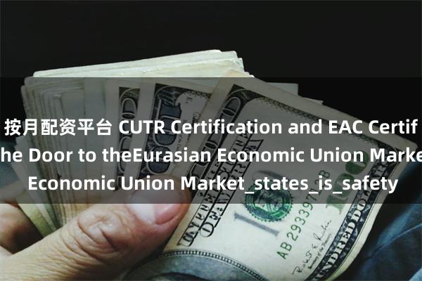 按月配资平台 CUTR Certification and EAC Certification: Opening the Door to theEurasian Economic Union Market_states_is_safety