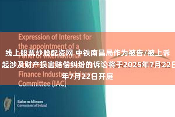 线上股票炒股配资网 中铁南昌局作为被告/被上诉人的1起涉及财产损害赔偿纠纷的诉讼将于2025年7月22日开庭