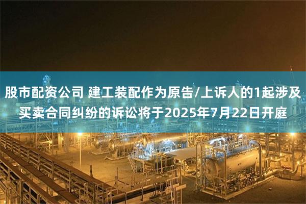 股市配资公司 建工装配作为原告/上诉人的1起涉及买卖合同纠纷的诉讼将于2025年7月22日开庭