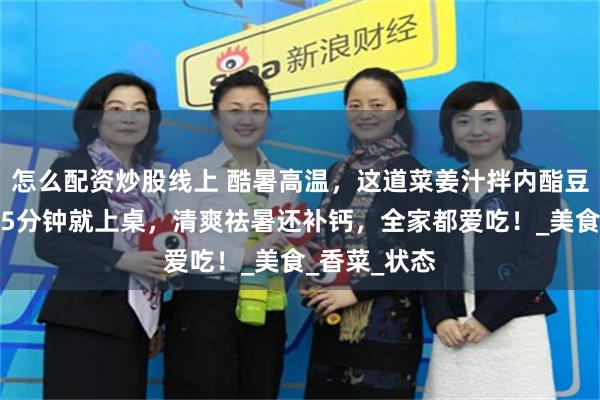 怎么配资炒股线上 酷暑高温，这道菜姜汁拌内酯豆腐不用开火5分钟就上桌，清爽祛暑还补钙，全家都爱吃！_美食_香菜_状态
