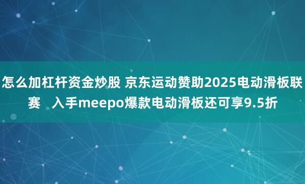 怎么加杠杆资金炒股 京东运动赞助2025电动滑板联赛   入手meepo爆款电动滑板还可享9.5折