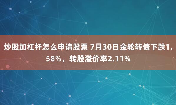 炒股加杠杆怎么申请股票 7月30日金轮转债下跌1.58%，转股溢价率2.11%