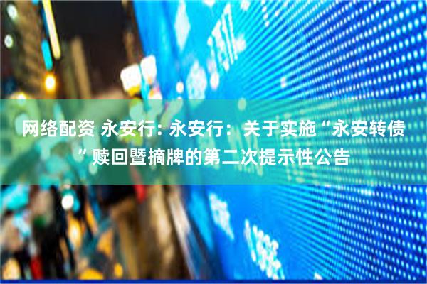 网络配资 永安行: 永安行:关于实施“永安转债”赎回暨摘牌的第二次提示性公告