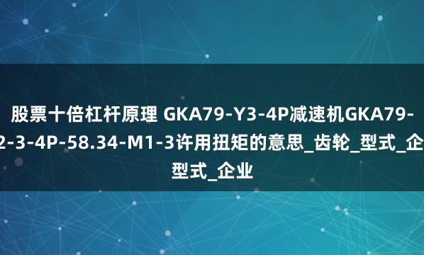 股票十倍杠杆原理 GKA79-Y3-4P减速机GKA79-Y2-3-4P-58.34-M1-3许用扭矩的意思_齿轮_型式_企业