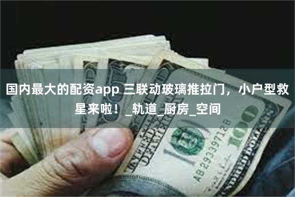 国内最大的配资app 三联动玻璃推拉门，小户型救星来啦！_轨道_厨房_空间
