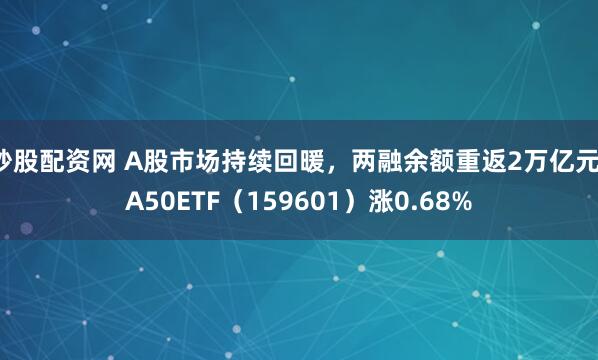 炒股配资网 A股市场持续回暖，两融余额重返2万亿元，A50ETF（159601）涨0.68%