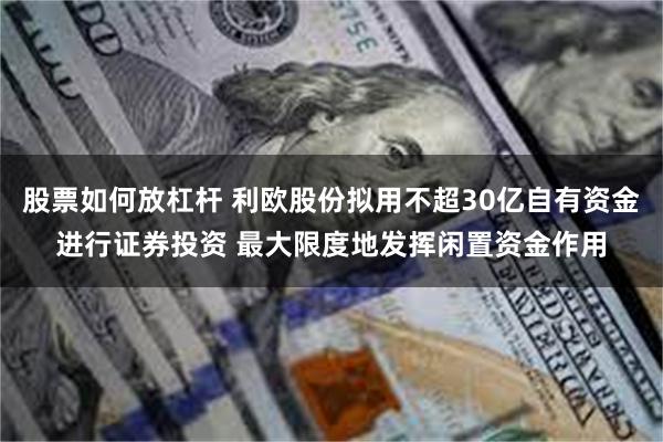 股票如何放杠杆 利欧股份拟用不超30亿自有资金进行证券投资 最大限度地发挥闲置资金作用