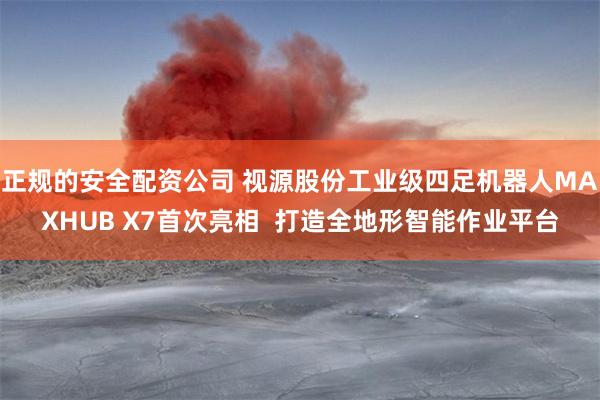 正规的安全配资公司 视源股份工业级四足机器人MAXHUB X7首次亮相  打造全地形智能作业平台