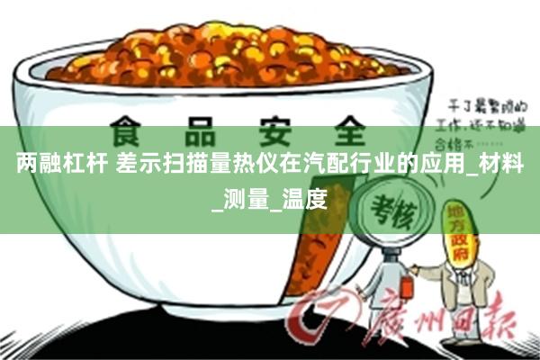 两融杠杆 差示扫描量热仪在汽配行业的应用_材料_测量_温度