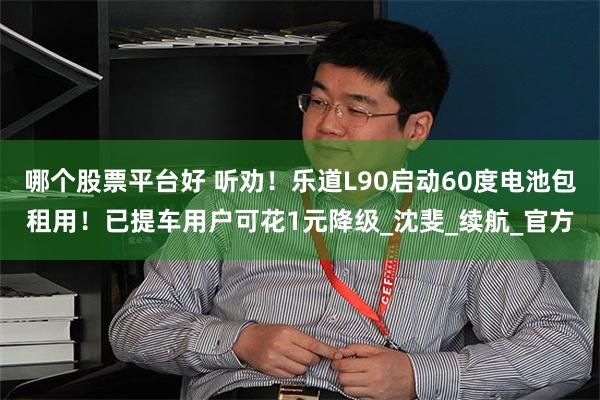 哪个股票平台好 听劝！乐道L90启动60度电池包租用！已提车用户可花1元降级_沈斐_续航_官方