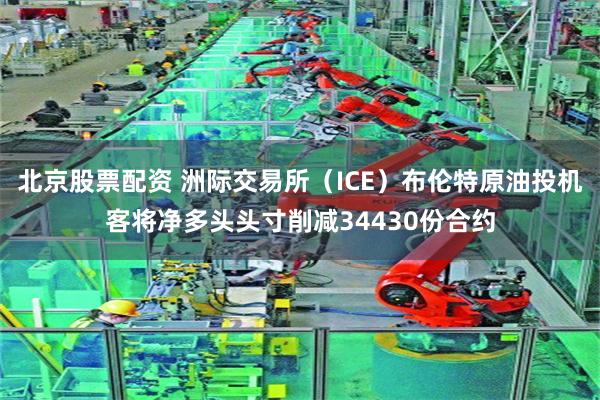 北京股票配资 洲际交易所（ICE）布伦特原油投机客将净多头头寸削减34430份合约
