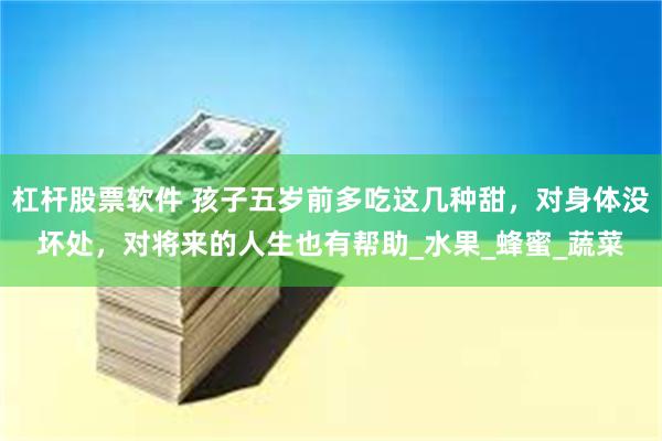 杠杆股票软件 孩子五岁前多吃这几种甜，对身体没坏处，对将来的人生也有帮助_水果_蜂蜜_蔬菜