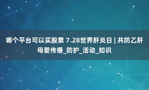 哪个平台可以买股票 7.28世界肝炎日 | 共防乙肝母婴传播_防护_活动_知识