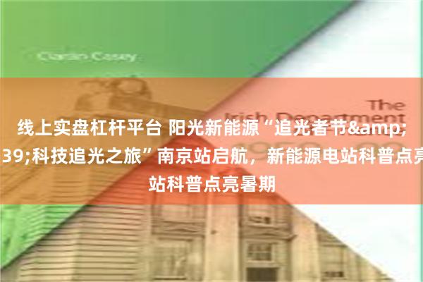 线上实盘杠杆平台 阳光新能源“追光者节&#12539;科技追光之旅”南京站启航，新能源电站科普点亮暑期
