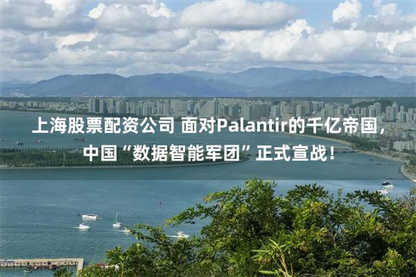 上海股票配资公司 面对Palantir的千亿帝国，中国“数据智能军团”正式宣战！