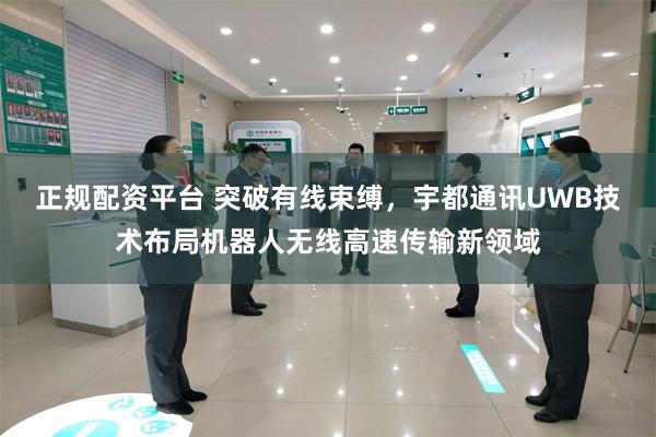 正规配资平台 突破有线束缚，宇都通讯UWB技术布局机器人无线高速传输新领域