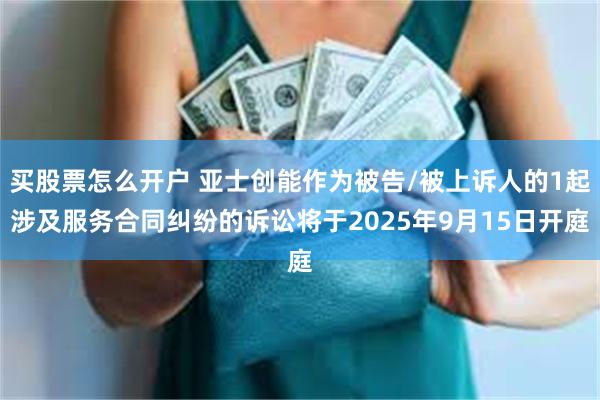 买股票怎么开户 亚士创能作为被告/被上诉人的1起涉及服务合同纠纷的诉讼将于2025年9月15日开庭