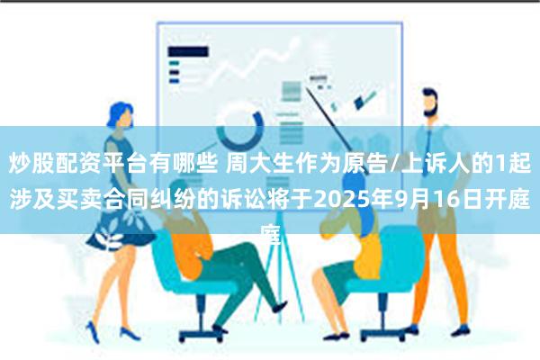 炒股配资平台有哪些 周大生作为原告/上诉人的1起涉及买卖合同纠纷的诉讼将于2025年9月16日开庭