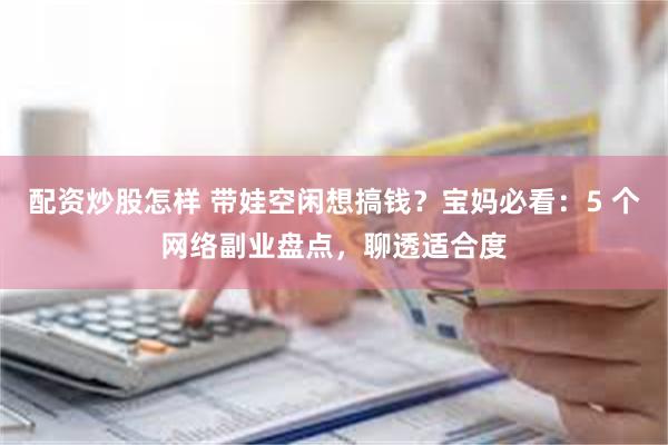 配资炒股怎样 带娃空闲想搞钱？宝妈必看：5 个网络副业盘点，聊透适合度